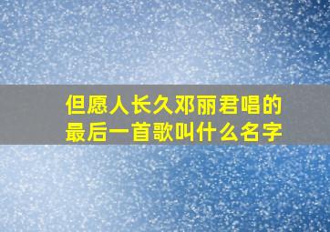 但愿人长久邓丽君唱的最后一首歌叫什么名字