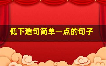 低下造句简单一点的句子