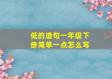 低的造句一年级下册简单一点怎么写