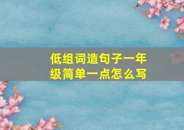 低组词造句子一年级简单一点怎么写