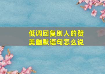 低调回复别人的赞美幽默语句怎么说