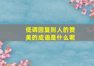 低调回复别人的赞美的成语是什么呢