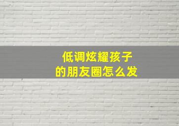 低调炫耀孩子的朋友圈怎么发