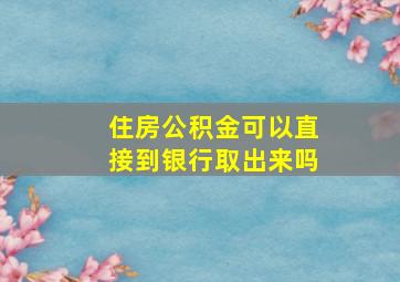 住房公积金可以直接到银行取出来吗