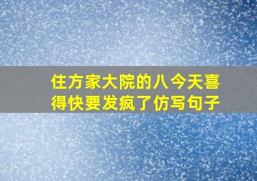 住方家大院的八今天喜得快要发疯了仿写句子