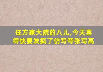 住方家大院的八儿,今天喜得快要发疯了仿写夸张写高