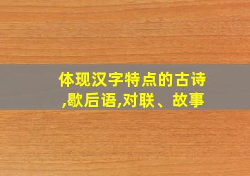 体现汉字特点的古诗,歇后语,对联、故事