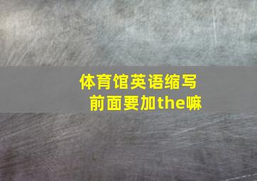 体育馆英语缩写前面要加the嘛