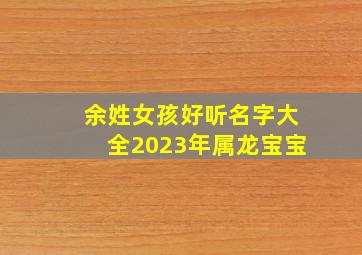 余姓女孩好听名字大全2023年属龙宝宝