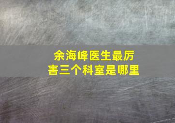 余海峰医生最厉害三个科室是哪里