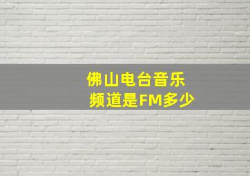 佛山电台音乐频道是FM多少