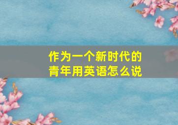 作为一个新时代的青年用英语怎么说