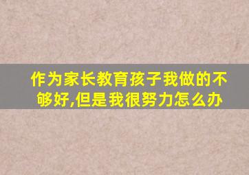 作为家长教育孩子我做的不够好,但是我很努力怎么办