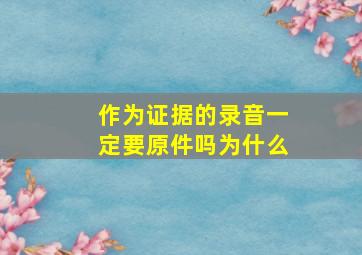 作为证据的录音一定要原件吗为什么