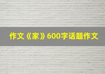 作文《家》600字话题作文