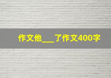 作文他___了作文400字