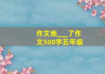 作文他___了作文500字五年级