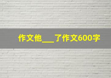 作文他___了作文600字