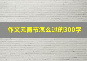 作文元宵节怎么过的300字