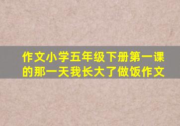 作文小学五年级下册第一课的那一天我长大了做饭作文