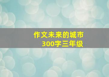 作文未来的城市300字三年级