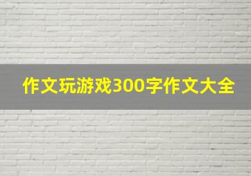 作文玩游戏300字作文大全