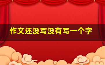 作文还没写没有写一个字