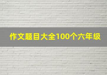 作文题目大全100个六年级