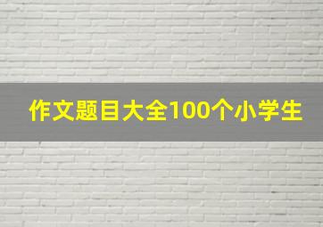 作文题目大全100个小学生