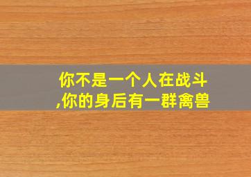 你不是一个人在战斗,你的身后有一群禽兽