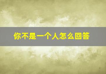 你不是一个人怎么回答