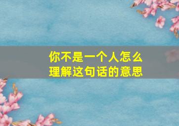 你不是一个人怎么理解这句话的意思