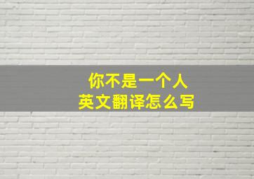 你不是一个人英文翻译怎么写