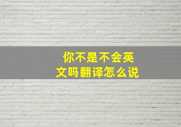 你不是不会英文吗翻译怎么说