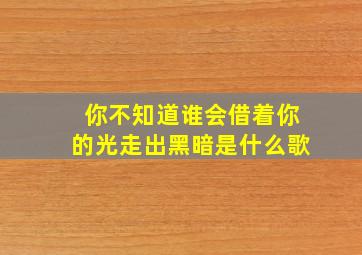 你不知道谁会借着你的光走出黑暗是什么歌