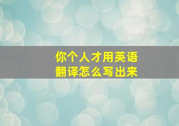 你个人才用英语翻译怎么写出来