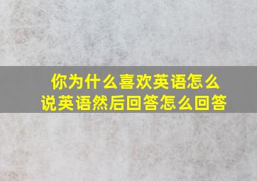 你为什么喜欢英语怎么说英语然后回答怎么回答