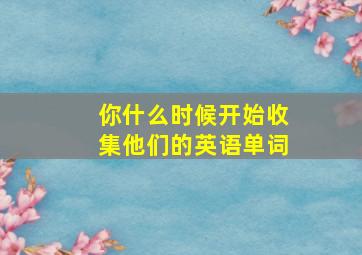 你什么时候开始收集他们的英语单词