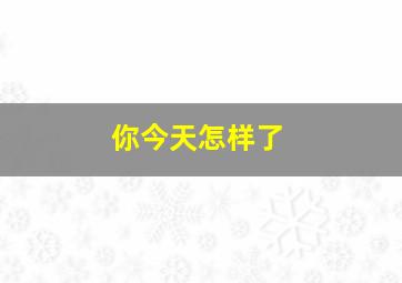 你今天怎样了