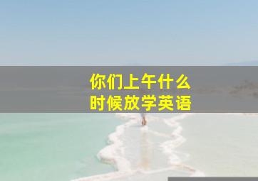 你们上午什么时候放学英语