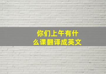 你们上午有什么课翻译成英文