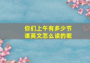 你们上午有多少节课英文怎么读的呢