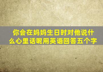 你会在妈妈生日时对他说什么心里话呢用英语回答五个字