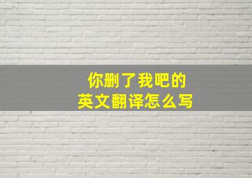 你删了我吧的英文翻译怎么写