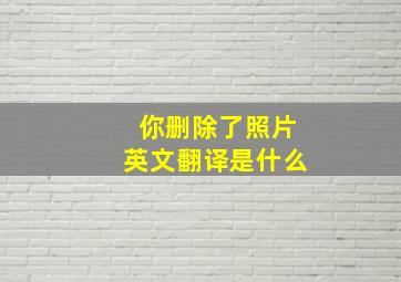 你删除了照片英文翻译是什么