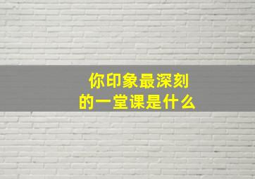 你印象最深刻的一堂课是什么