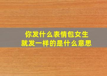 你发什么表情包女生就发一样的是什么意思