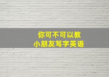 你可不可以教小朋友写字英语