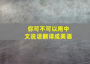 你可不可以用中文说话翻译成英语