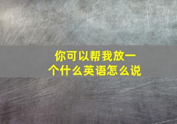 你可以帮我放一个什么英语怎么说